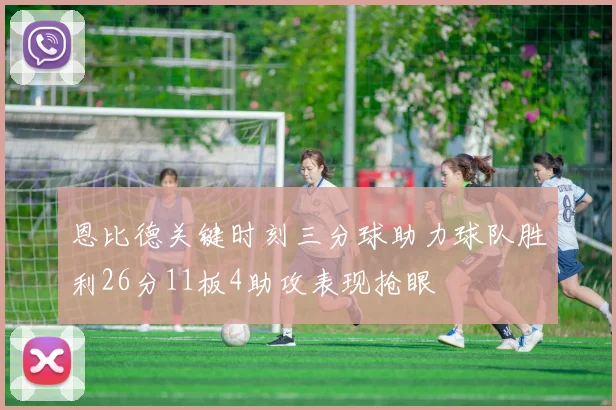 恩比德关键时刻三分球助力球队胜利26分11板4助攻表现抢眼