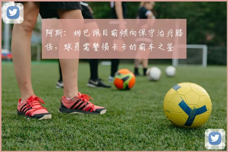 阿斯：姆巴佩目前倾向保守治疗膝伤，球员需警惕卡卡的前车之鉴