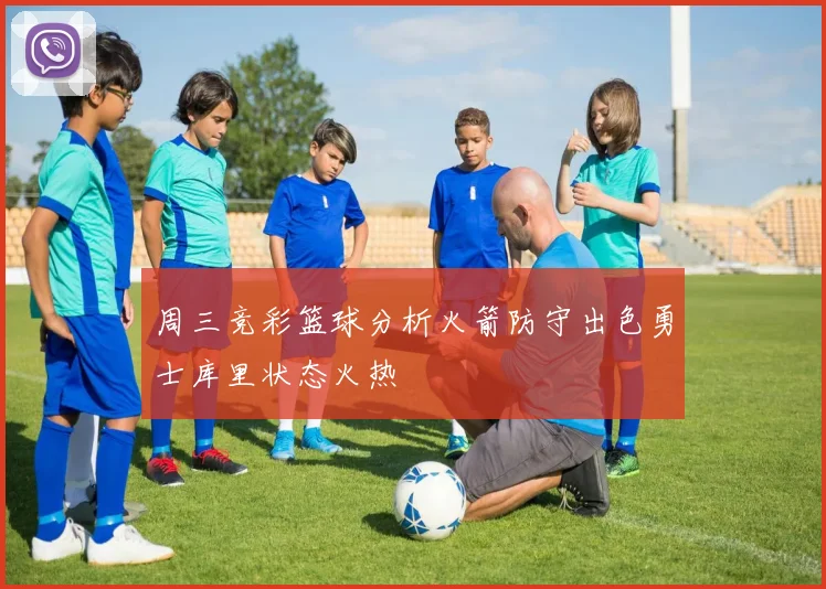 周三竞彩篮球分析火箭防守出色勇士库里状态火热