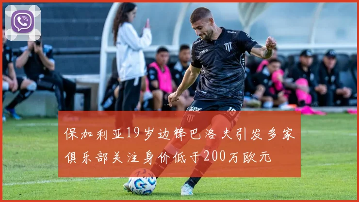 保加利亚19岁边锋巴洛夫引发多家俱乐部关注身价低于200万欧元