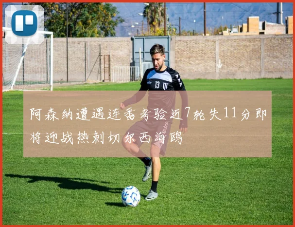 阿森纳遭遇连番考验近7轮失11分即将迎战热刺切尔西海鸥