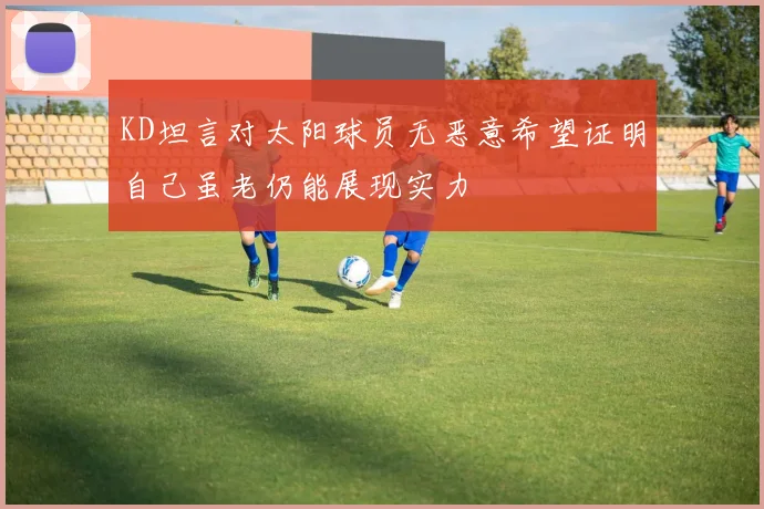 KD坦言对太阳球员无恶意希望证明自己虽老仍能展现实力
