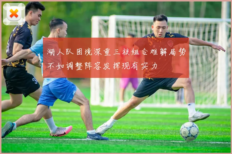 湖人队困境深重三核组合难解局势不如调整阵容发挥现有实力