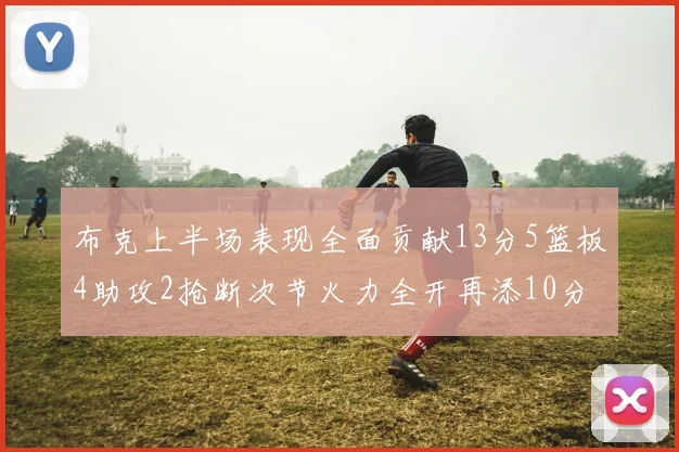布克上半场表现全面贡献13分5篮板4助攻2抢断次节火力全开再添10分