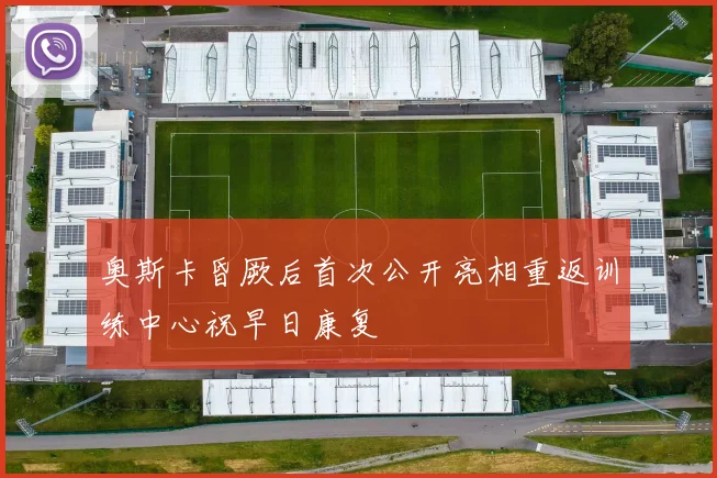 奥斯卡昏厥后首次公开亮相重返训练中心祝早日康复