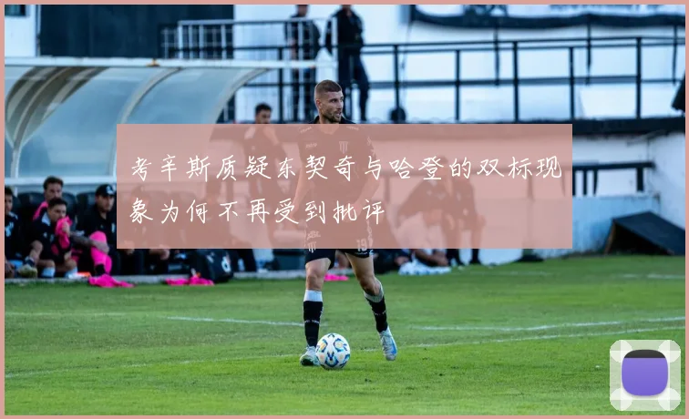 考辛斯质疑东契奇与哈登的双标现象为何不再受到批评